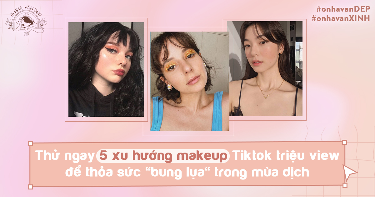 #onhavanXINH: Thử ngay 5 xu hướng makeup TikTok triệu view để thỏa sức “bung lụa” trong mùa dịch